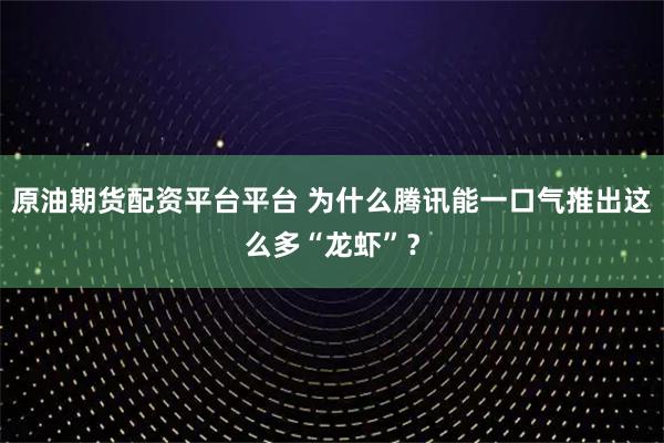 原油期货配资平台平台 为什么腾讯能一口气推出这么多“龙虾”？