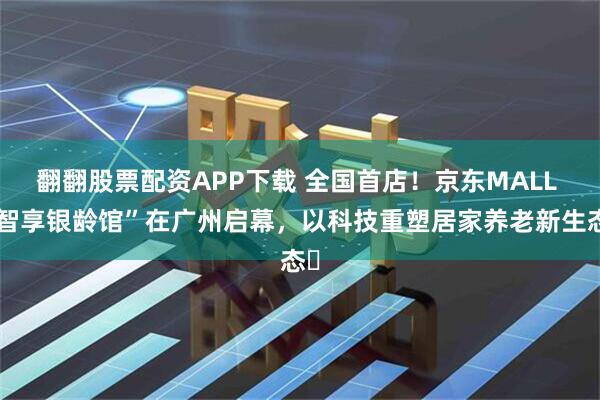 翻翻股票配资APP下载 全国首店！京东MALL “智享银龄馆”在广州启幕，以科技重塑居家养老新生态‌