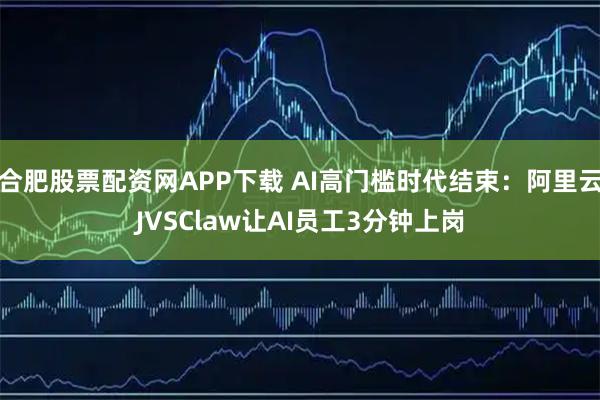 合肥股票配资网APP下载 AI高门槛时代结束：阿里云JVSClaw让AI员工3分钟上岗