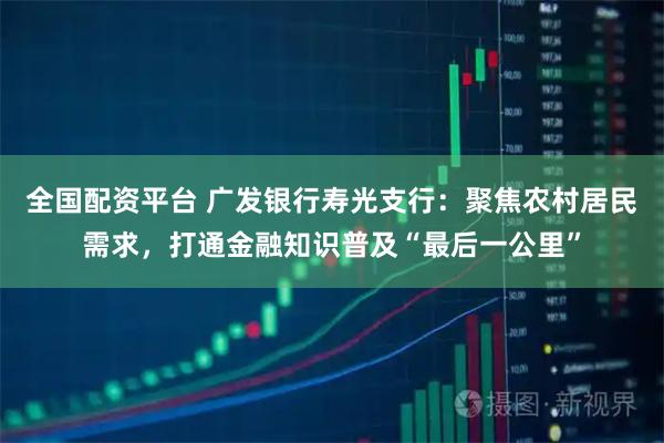 全国配资平台 广发银行寿光支行：聚焦农村居民需求，打通金融知识普及“最后一公里”
