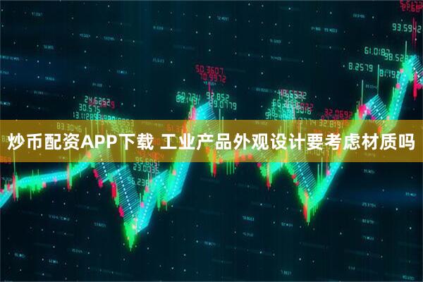 炒币配资APP下载 工业产品外观设计要考虑材质吗