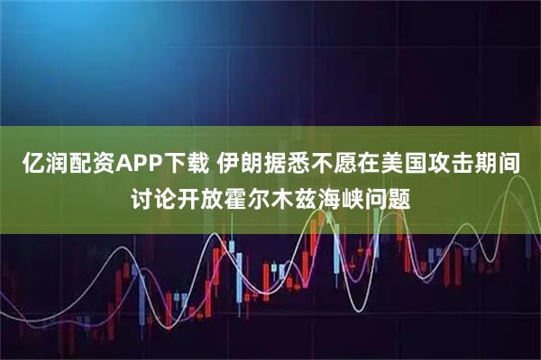 亿润配资APP下载 伊朗据悉不愿在美国攻击期间讨论开放霍尔木兹海峡问题