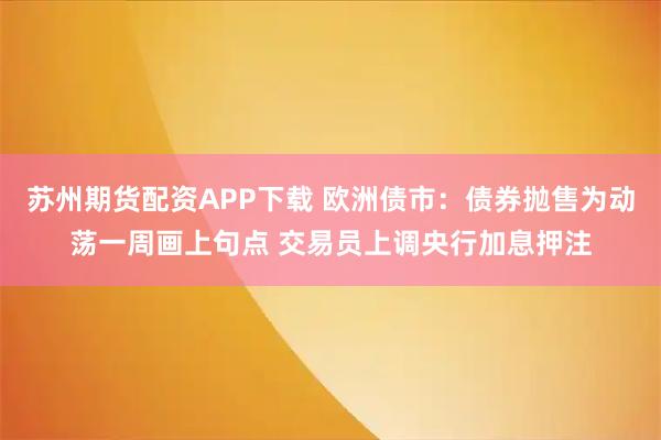 苏州期货配资APP下载 欧洲债市：债券抛售为动荡一周画上句点 交易员上调央行加息押注