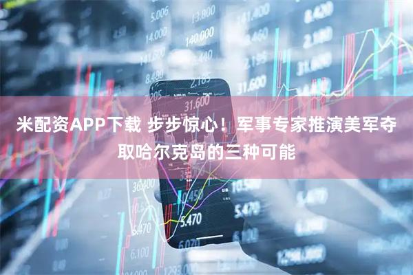 米配资APP下载 步步惊心！军事专家推演美军夺取哈尔克岛的三种可能