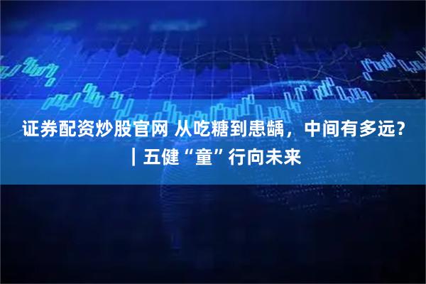 证券配资炒股官网 从吃糖到患龋，中间有多远？｜五健“童”行向未来