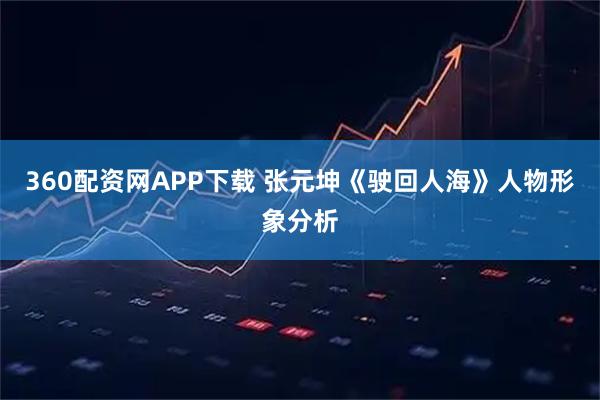360配资网APP下载 张元坤《驶回人海》人物形象分析