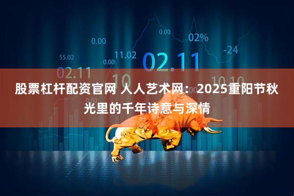 股票杠杆配资官网 人人艺术网：2025重阳节秋光里的千年诗意与深情