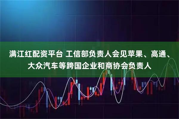 满江红配资平台 工信部负责人会见苹果、高通、大众汽车等跨国企业和商协会负责人