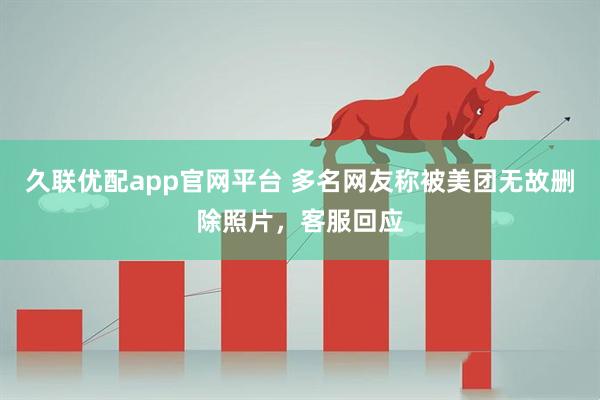 久联优配app官网平台 多名网友称被美团无故删除照片，客服回应
