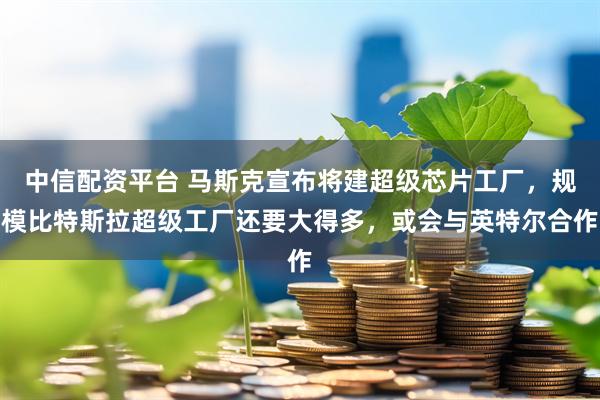 中信配资平台 马斯克宣布将建超级芯片工厂，规模比特斯拉超级工厂还要大得多，或会与英特尔合作