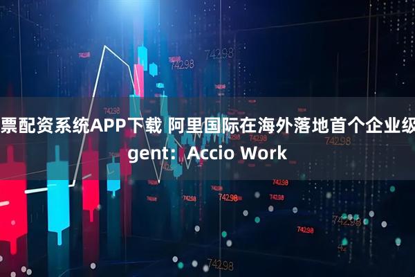 股票配资系统APP下载 阿里国际在海外落地首个企业级Agent：Accio Work