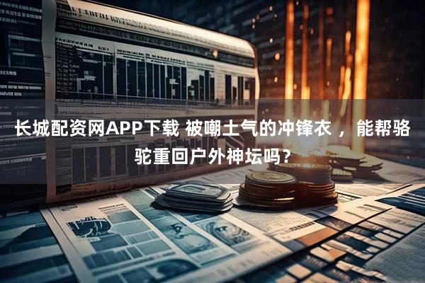 长城配资网APP下载 被嘲土气的冲锋衣 ，能帮骆驼重回户外神坛吗？