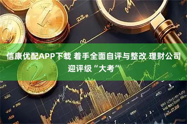 信康优配APP下载 着手全面自评与整改 理财公司迎评级“大考”
