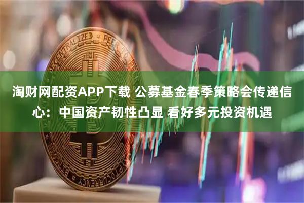 淘财网配资APP下载 公募基金春季策略会传递信心：中国资产韧性凸显 看好多元投资机遇