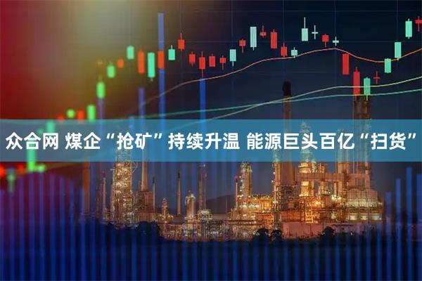 众合网 煤企“抢矿”持续升温 能源巨头百亿“扫货”