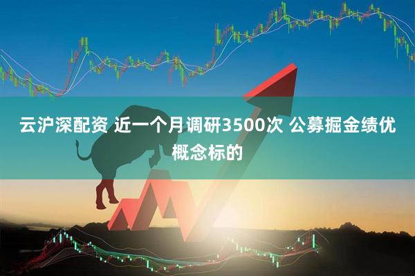 云沪深配资 近一个月调研3500次 公募掘金绩优概念标的