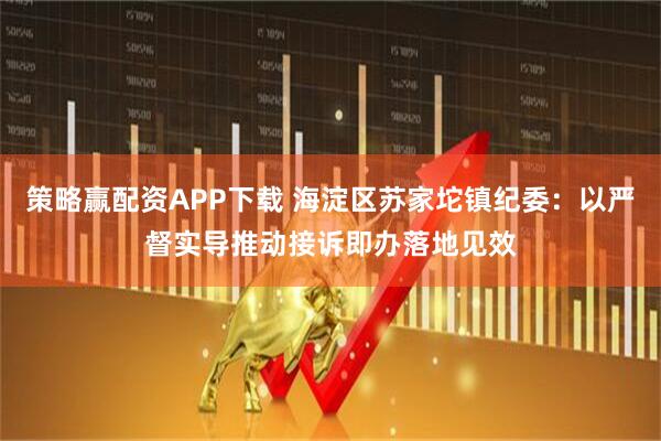 策略赢配资APP下载 海淀区苏家坨镇纪委：以严督实导推动接诉即办落地见效