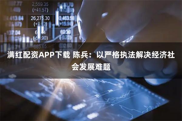 满红配资APP下载 陈兵：以严格执法解决经济社会发展难题