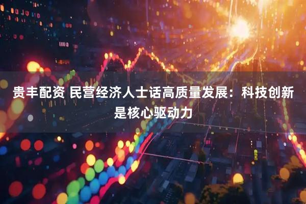 贵丰配资 民营经济人士话高质量发展：科技创新是核心驱动力