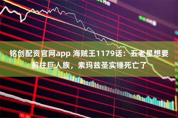 铭创配资官网app 海贼王1179话：五老星想要前往巨人族，索玛兹圣实锤死亡了