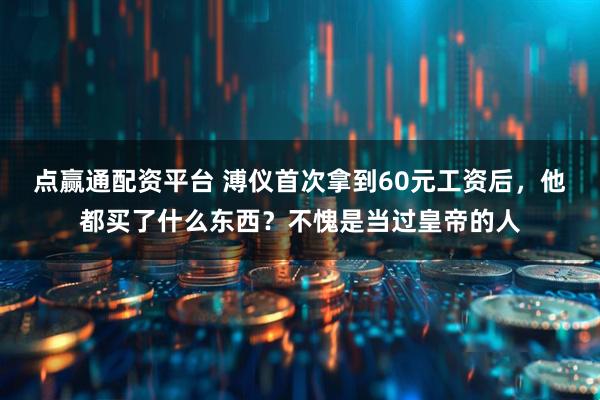 点赢通配资平台 溥仪首次拿到60元工资后，他都买了什么东西？不愧是当过皇帝的人