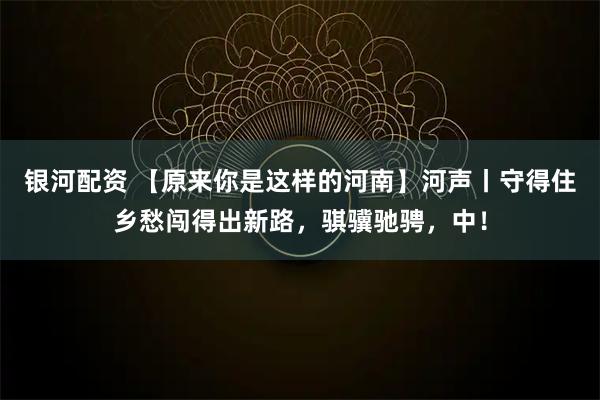 银河配资 【原来你是这样的河南】河声丨守得住乡愁闯得出新路，骐骥驰骋，中！