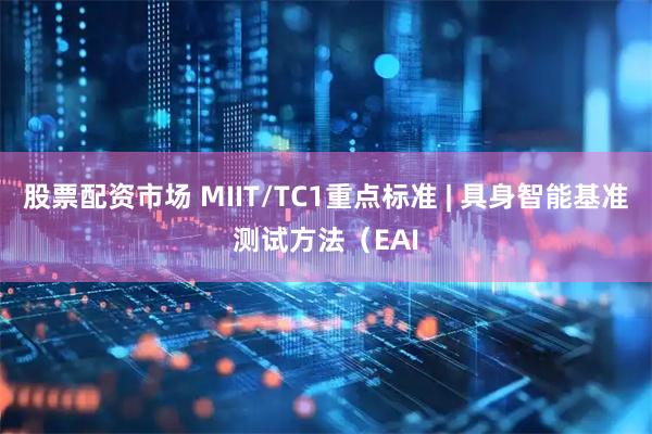 股票配资市场 MIIT/TC1重点标准 | 具身智能基准测试方法（EAI
