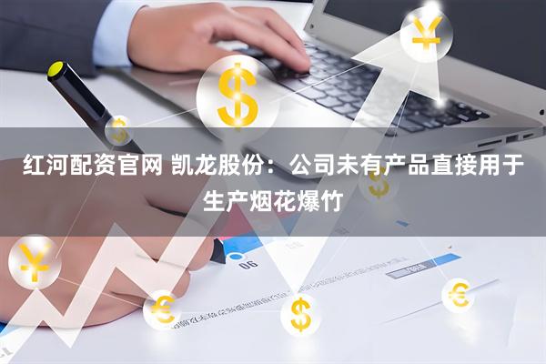 红河配资官网 凯龙股份：公司未有产品直接用于生产烟花爆竹