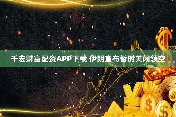 千宏财富配资APP下载 伊朗宣布暂时关闭领空