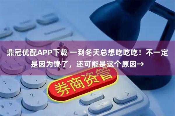 鼎冠优配APP下载 一到冬天总想吃吃吃！不一定是因为馋了，还可能是这个原因→