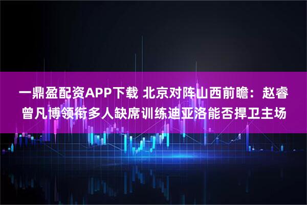 一鼎盈配资APP下载 北京对阵山西前瞻：赵睿曾凡博领衔多人缺席训练迪亚洛能否捍卫主场