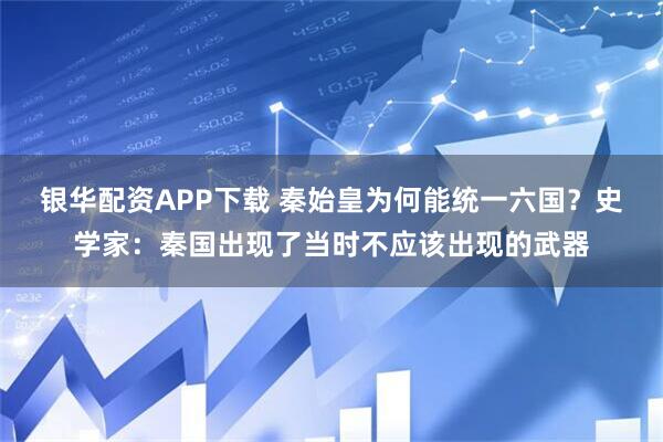银华配资APP下载 秦始皇为何能统一六国？史学家：秦国出现了当时不应该出现的武器