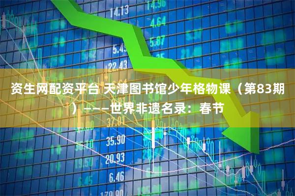 资生网配资平台 天津图书馆少年格物课（第83期）———世界非遗名录：春节