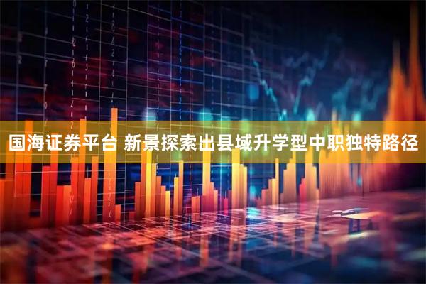 国海证券平台 新景探索出县域升学型中职独特路径