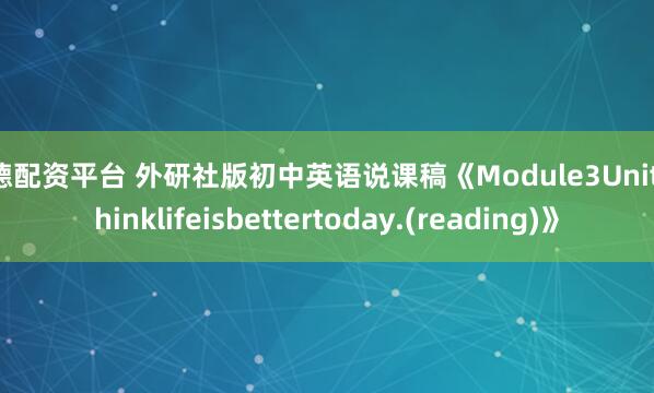 信德配资平台 外研社版初中英语说课稿《Module3Unit2Ithinklifeisbettertoday.(reading)》